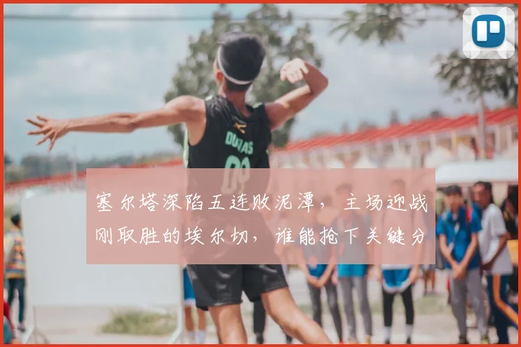 塞尔塔深陷五连败泥潭,主场迎战刚取胜的埃尔切,谁能抢下关键分?保级战前瞻