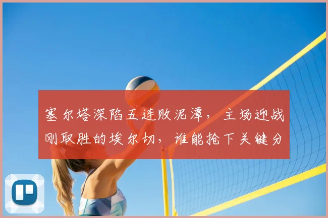 塞尔塔深陷五连败泥潭,主场迎战刚取胜的埃尔切,谁能抢下关键分?保级战前瞻
