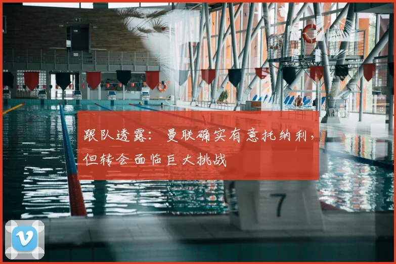 跟队透露：曼联确实有意托纳利，但转会面临巨大挑战