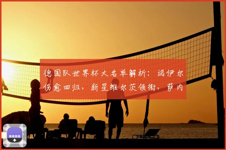 德国队世界杯大名单解析：诺伊尔伤愈回归，新星维尔茨领衔，萨内入选引关注