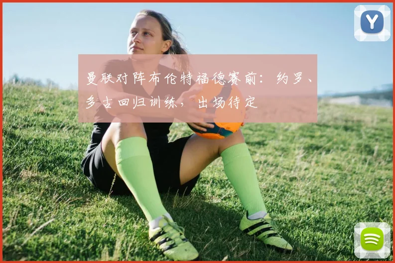 曼联对阵布伦特福德赛前:约罗、多古回归训练,出场待定