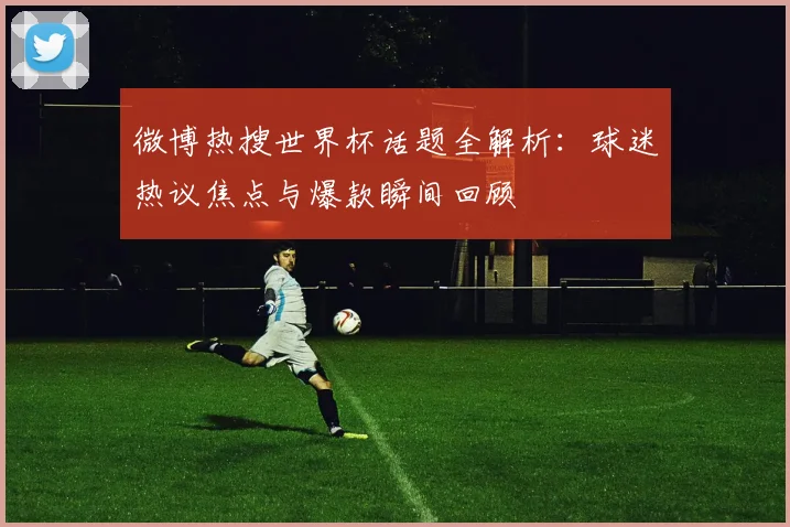 微博热搜世界杯话题全解析：球迷热议焦点与爆款瞬间回顾