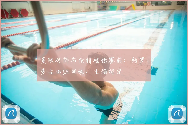 曼联对阵布伦特福德赛前:约罗、多古回归训练,出场待定
