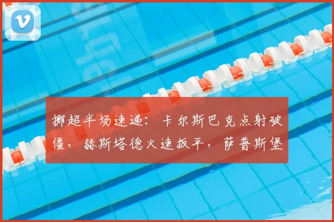 挪超半场速递：卡尔斯巴克点射破僵，赫斯塔德火速扳平，萨普斯堡1-1莫尔德战况解析