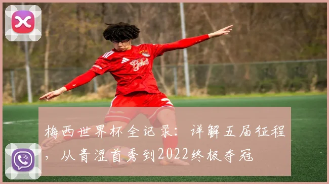 梅西世界杯全记录：详解五届征程，从青涩首秀到2022终极夺冠
