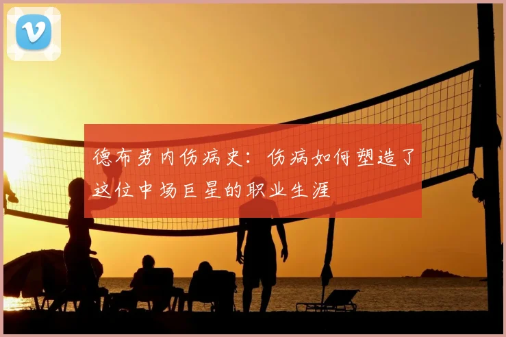 德布劳内伤病史:伤病如何塑造了这位中场巨星的职业生涯