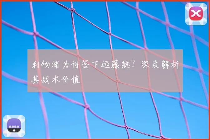 利物浦为何签下远藤航？深度解析其战术价值