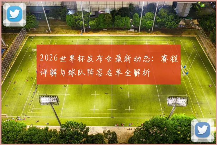2026世界杯发布会最新动态:赛程详解与球队阵容名单全解析