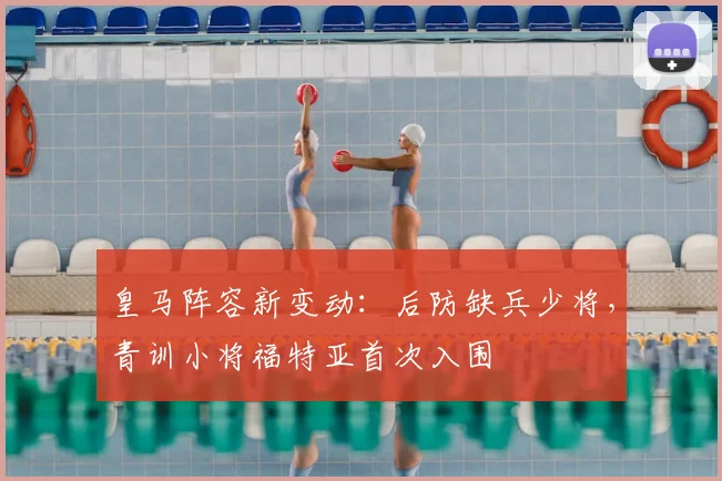 皇马阵容新变动：后防缺兵少将，青训小将福特亚首次入围