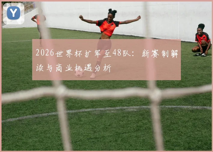 2026世界杯扩军至48队:新赛制解读与商业机遇分析