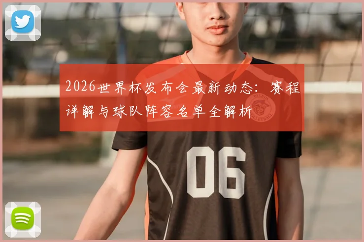 2026世界杯发布会最新动态:赛程详解与球队阵容名单全解析