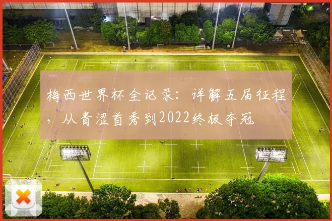 梅西世界杯全记录:详解五届征程,从青涩首秀到2022终极夺冠