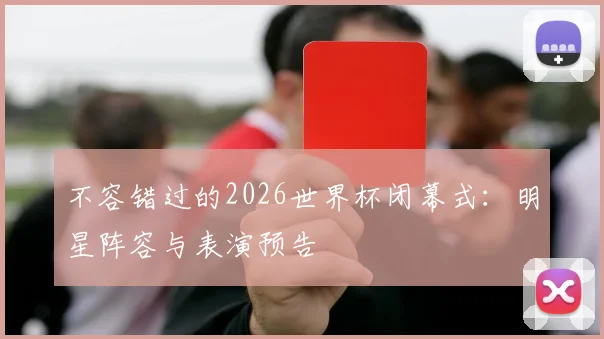 不容错过的2026世界杯闭幕式:明星阵容与表演预告